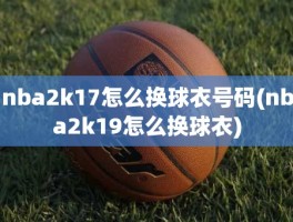 nba2k17怎么换球衣号码(nba2k19怎么换球衣)
