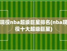 现役nba超级巨星排名(nba现役十大超级巨星)