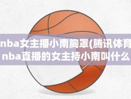 nba女主播小南胸罩(腾讯体育nba直播的女主持小南叫什么名字)