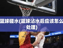 篮球碰水(篮球沾水后应该怎么处理)