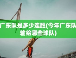 广东队是多少连胜(今年广东队输给哪些球队)