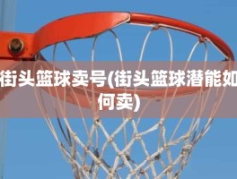 街头篮球卖号(街头篮球潜能如何卖)