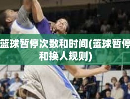篮球暂停次数和时间(篮球暂停和换人规则)