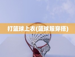打篮球上衣(篮球服穿搭)