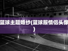 篮球主题婚纱(篮球服情侣头像)