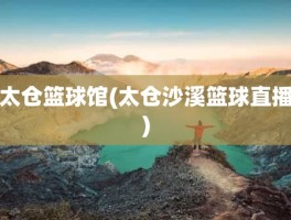 太仓篮球馆(太仓沙溪篮球直播)