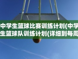 中学生篮球比赛训练计划(中学生篮球队训练计划(详细到每周的训练计划))