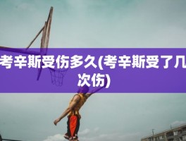 考辛斯受伤多久(考辛斯受了几次伤)