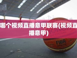 哪个视频直播意甲联赛(视频直播意甲)