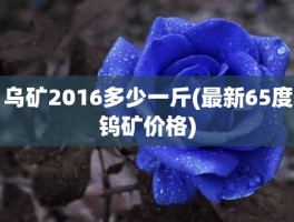 乌矿2016多少一斤(最新65度钨矿价格)