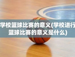 学校篮球比赛的意义(学校进行篮球比赛的意义是什么)