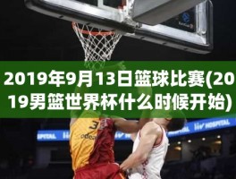 2019年9月13日篮球比赛(2019男篮世界杯什么时候开始)