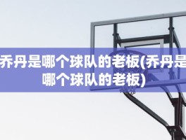 乔丹是哪个球队的老板(乔丹是哪个球队的老板)