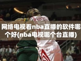 网络电视看nba直播的软件哪个好(nba电视哪个台直播)