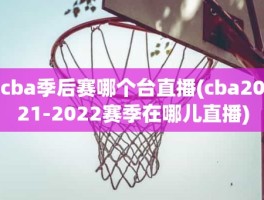 cba季后赛哪个台直播(cba2021-2022赛季在哪儿直播)