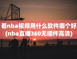 看nba视频用什么软件哪个好(nba直播360无插件高清)