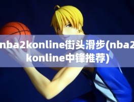 nba2konline街头滑步(nba2konline中锋推荐)