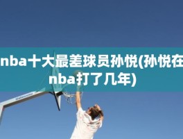 nba十大最差球员孙悦(孙悦在nba打了几年)