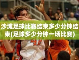 沙滩足球比赛结束多少分钟结束(足球多少分钟一场比赛)