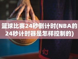 篮球比赛24秒倒计时(NBA的24秒计时器是怎样控制的)