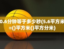 0.6分钟等于多少秒(5.6平方米=()平方米()平方分米)