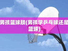 男孩篮球肢(男孩学乒乓球还是篮球)