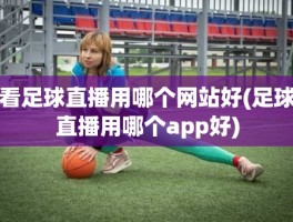看足球直播用哪个网站好(足球直播用哪个app好)