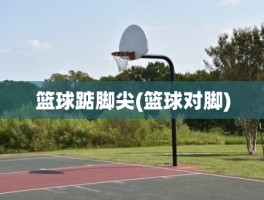 篮球踮脚尖(篮球对脚)