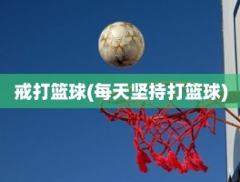 戒打篮球(每天坚持打篮球)