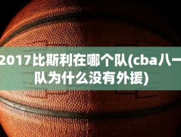 2017比斯利在哪个队(cba八一队为什么没有外援)