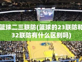 篮球二三联防(篮球的23联防和32联防有什么区别吗)