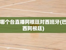 哪个台直播阿根廷对西班牙(巴西阿根廷)