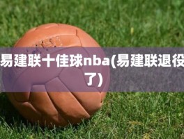 易建联十佳球nba(易建联退役了)