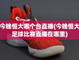 今晚恒大哪个台直播(今晚恒大足球比赛直播在哪里)