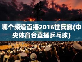 哪个频道直播2016世兵赛(中央体育台直播乒乓球)