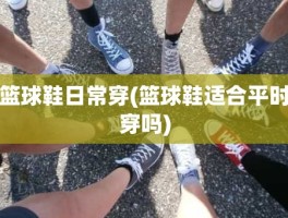 篮球鞋日常穿(篮球鞋适合平时穿吗)