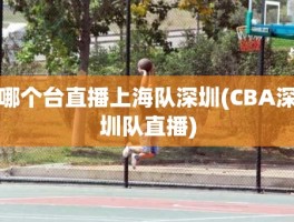 哪个台直播上海队深圳(CBA深圳队直播)