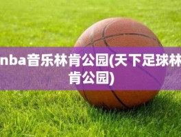 nba音乐林肯公园(天下足球林肯公园)