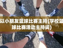 以小朋友篮球比赛主持(学校篮球比赛活动主持词)