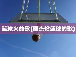 篮球火的歌(周杰伦篮球的歌)
