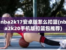 nba2k17安卓版怎么扣篮(nba2k20手机版扣篮包推荐)