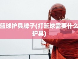篮球护具牌子(打篮球需要什么护具)