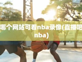 哪个网站可看nba录像(直播吧nba)