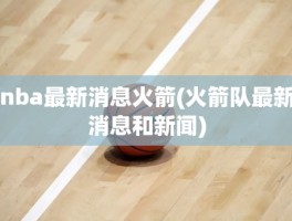nba最新消息火箭(火箭队最新消息和新闻)