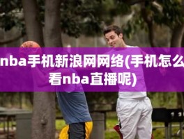 nba手机新浪网网络(手机怎么看nba直播呢)