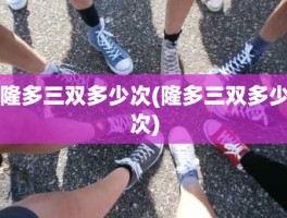 隆多三双多少次(隆多三双多少次)