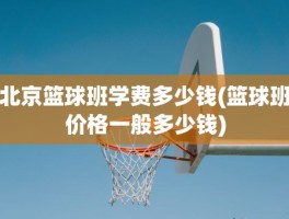 北京篮球班学费多少钱(篮球班价格一般多少钱)