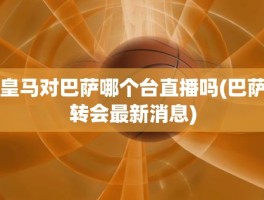 皇马对巴萨哪个台直播吗(巴萨转会最新消息)