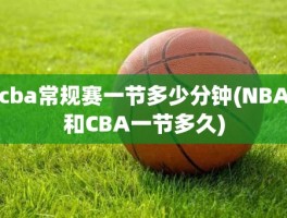 cba常规赛一节多少分钟(NBA和CBA一节多久)