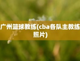 广州篮球教练(cba各队主教练照片)